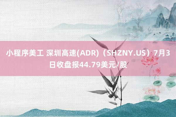 小程序美工 深圳高速(ADR)（SHZNY.US）7月3日收盘报44.79美元/股