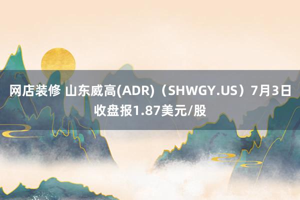 网店装修 山东威高(ADR)（SHWGY.US）7月3日收盘报1.87美元/股