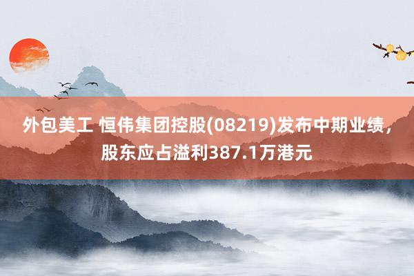 外包美工 恒伟集团控股(08219)发布中期业绩，股东应占溢利387.1万港元