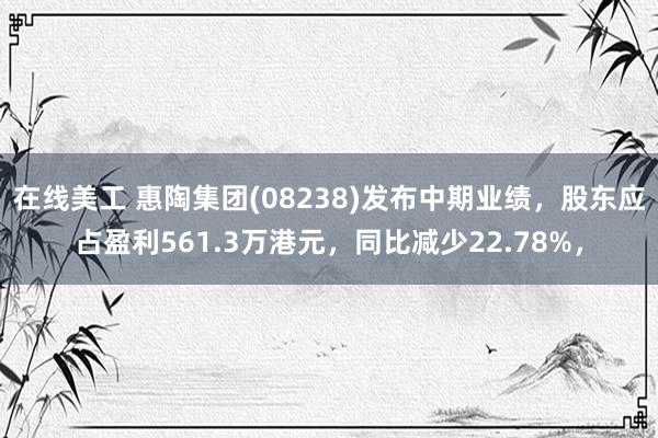 在线美工 惠陶集团(08238)发布中期业绩，股东应占盈利561.3万港元，同比减少22.78%，