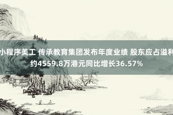 小程序美工 传承教育集团发布年度业绩 股东应占溢利约4559.8万港元同比增长36.57%