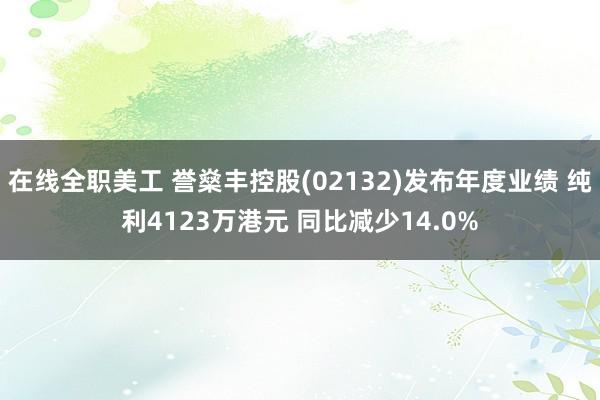 在线全职美工 誉燊丰控股(02132)发布年度业绩 纯利4123万港元 同比减少14.0%