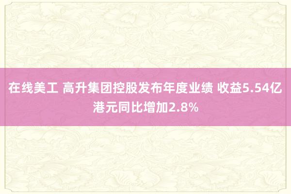 在线美工 高升集团控股发布年度业绩 收益5.54亿港元同比增加2.8%