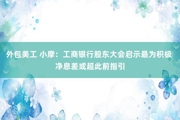 外包美工 小摩：工商银行股东大会启示最为积极 净息差或超此前指引