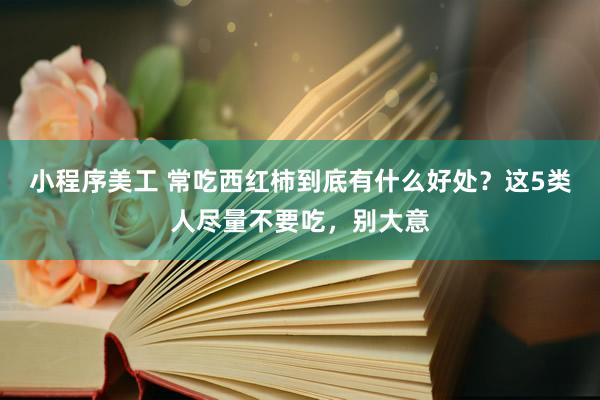 小程序美工 常吃西红柿到底有什么好处？这5类人尽量不要吃，别大意