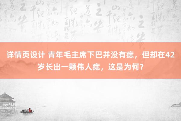 详情页设计 青年毛主席下巴并没有痣，但却在42岁长出一颗伟人痣，这是为何？