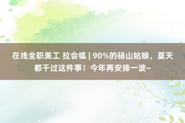 在线全职美工 拉会呱 | 90%的砀山姑娘，夏天都干过这件事！今年再安排一波~