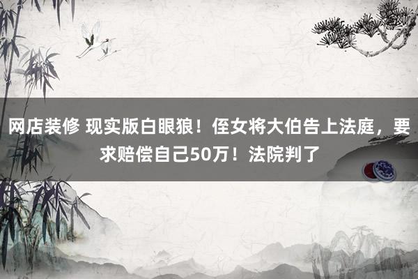 网店装修 现实版白眼狼！侄女将大伯告上法庭，要求赔偿自己50万！法院判了